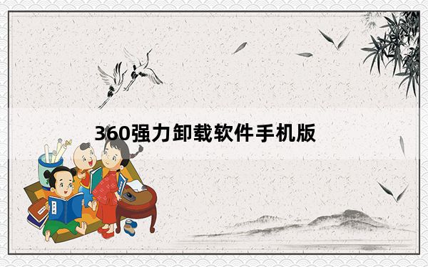 360强力卸载软件手机版_360强力卸载软件