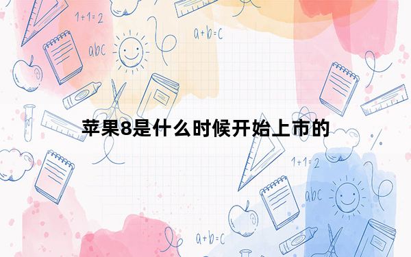 苹果8是什么时候开始上市的_苹果8什么时候上市_苹果8什么时候上市的128G