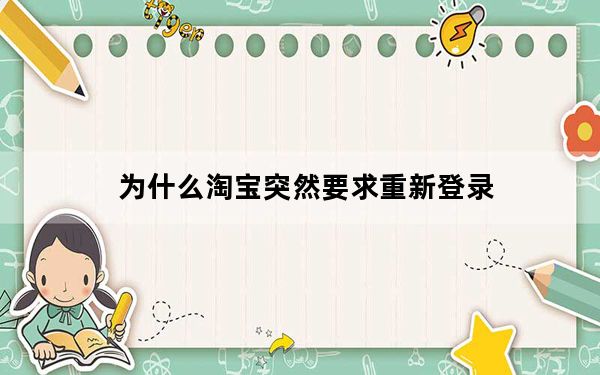 为什么淘宝突然要求重新登录_淘宝突然要重新登录是为什么