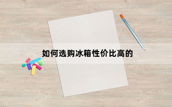 如何选购冰箱性价比高的_如何选购冰箱