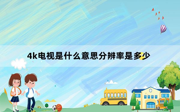 4k电视是什么意思分辨率是多少_4k电视是什么