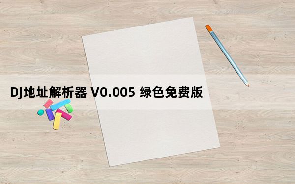 DJ地址解析器 V0.005 绿色免费版_DJ地址解析器 V0.005 绿色免费版免费下载