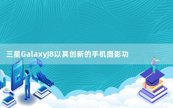 三星GalaxyJ8以其创新的手机摄影功能进入游戏领域