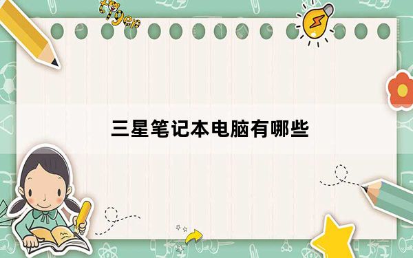 三星笔记本电脑有哪些_三星笔记本电脑_三星笔记本电脑怎么样