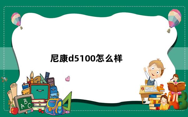 尼康d5100怎么样_尼康d5100怎么样