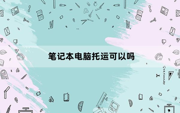笔记本电脑托运可以吗_笔记本电脑托运