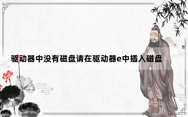 驱动器中没有磁盘请在驱动器e中插入磁盘_驱动器中没有磁盘