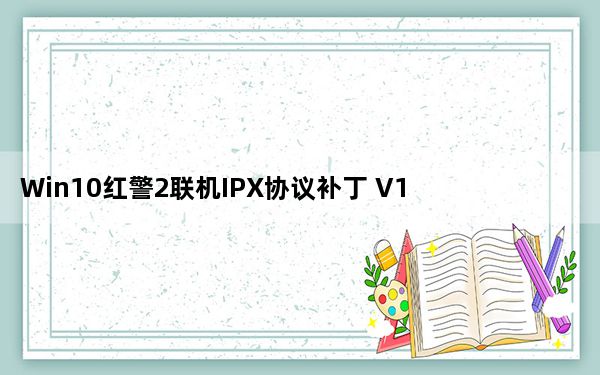 Win10红警2联机IPX协议补丁 V1.0 绿色免费版_Win10红警2联机IPX协议补丁 V1.0 绿色免费版免费下