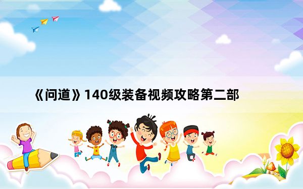 《问道》140级装备视频攻略第二部_《问道》140级装备视频攻略