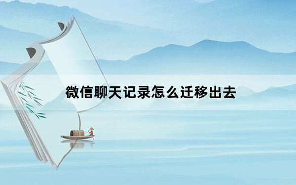 微信聊天记录怎么迁移出去_微信聊天记录怎么迁移