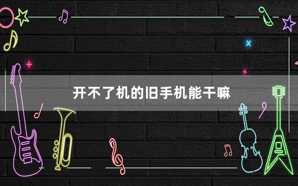 开不了机的旧手机能干嘛_开不了机