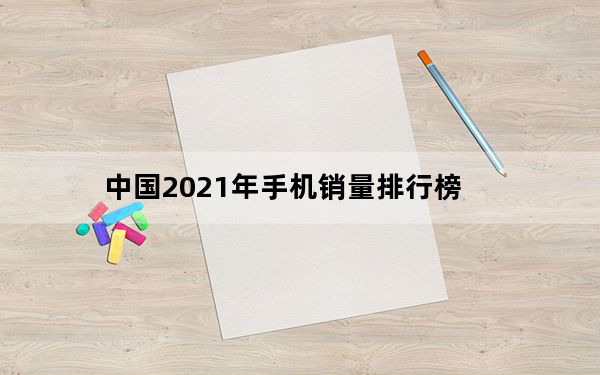 中国2021年手机销量排行榜_2021年手机销量排行榜前十名_2021年手机销量排行榜前十名全球
