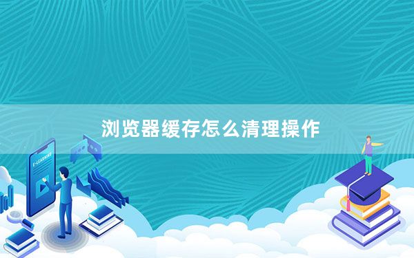 浏览器缓存怎么清理操作_浏览器缓存怎么清理