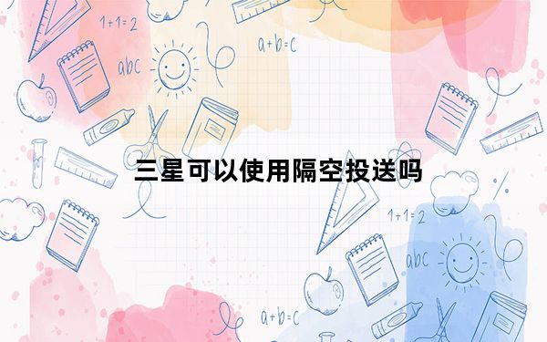三星可以使用隔空投送吗_有了三星对隔空投送的回答 你甚至可以把文件发到冰箱里