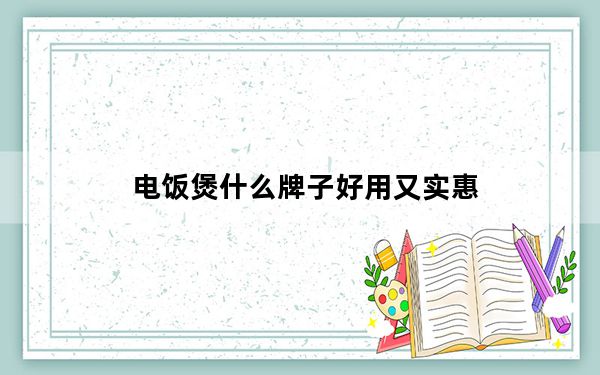 电饭煲什么牌子好用又实惠_电饭煲什么牌子好
