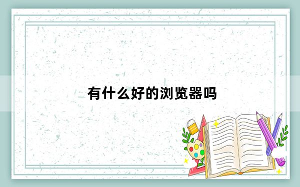 有什么好的浏览器吗_有什么好的浏览器