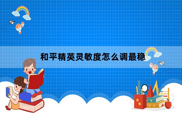 和平精英灵敏度怎么调最稳_和平精英灵敏度怎么调最稳