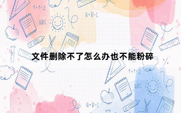 文件删除不了怎么办也不能粉碎_文件删除不了怎么办