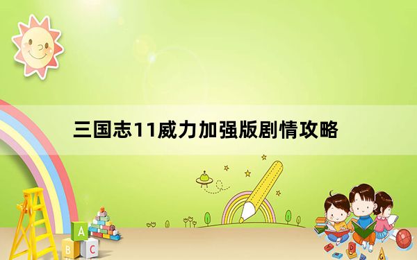 三国志11威力加强版剧情攻略_三国志11威力加强版游戏攻略[2]