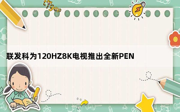 联发科为120HZ8K电视推出全新PENTONIC2000处理器