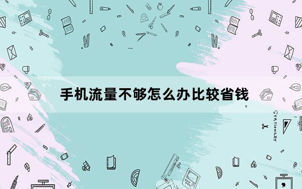 手机流量不够怎么办比较省钱_手机流量不够怎么办