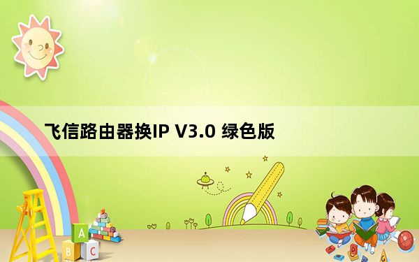 飞信路由器换IP V3.0 绿色版_飞信路由器换IP V3.0 绿色版免费下载