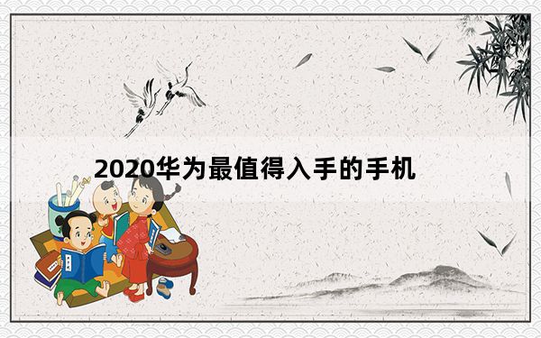 2020华为最值得入手的手机_华为最值得买是哪一款2020