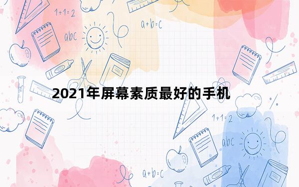 2021年屏幕素质最好的手机_手机屏幕材质天梯图_2021手机屏幕排名天梯图