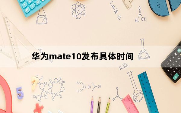 华为mate10发布具体时间_华为mate10发布时间