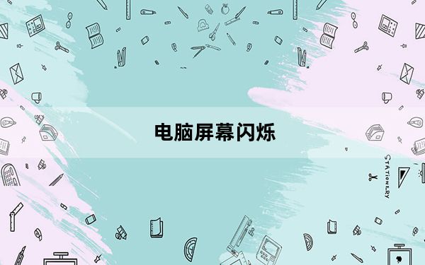 电脑屏幕闪烁_电脑屏幕闪