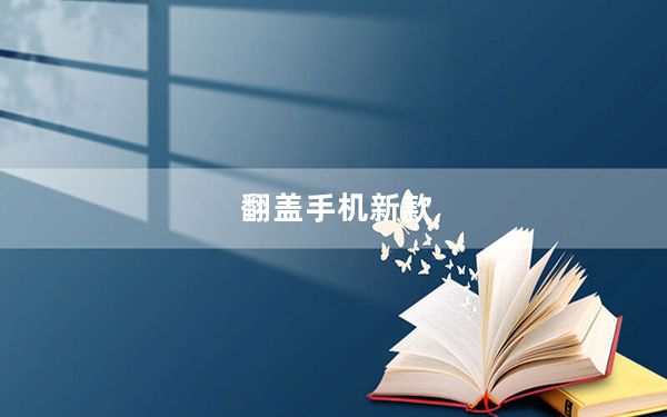 翻盖手机新款_翻盖手机哪款好