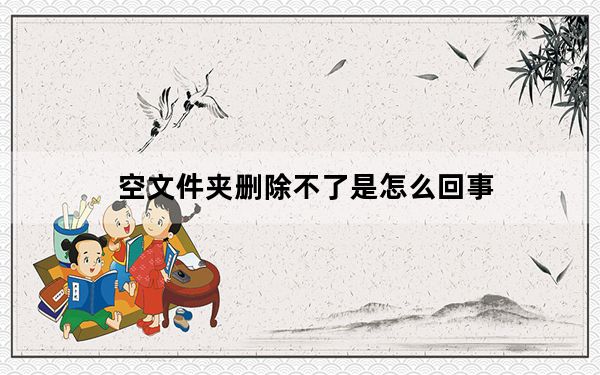 空文件夹删除不了是怎么回事_空文件夹无法删除