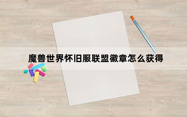 魔兽世界怀旧服联盟徽章怎么获得_魔兽世界怀旧服联盟徽章的获得方法