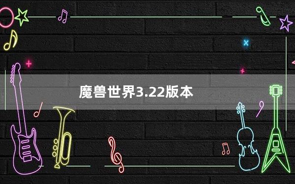 魔兽世界3.22版本_《魔兽世界》魔兽世界3.22升级攻略