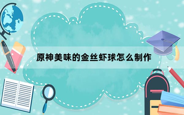 原神美味的金丝虾球怎么制作_原神美味的金丝虾球的制作方法