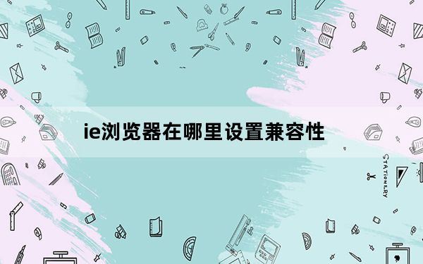 ie浏览器在哪里设置兼容性_ie浏览器在哪里