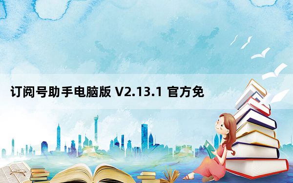 订阅号助手电脑版 V2.13.1 官方免费版_订阅号助手电脑版 V2.13.1 官方免费版免费下载