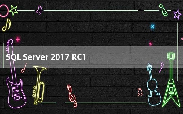 SQL Server 2017 RC1 官方版_SQL Server 2017 RC1 官方版免费下载