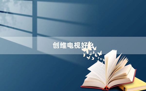 创维电视好么_创维电视好不好