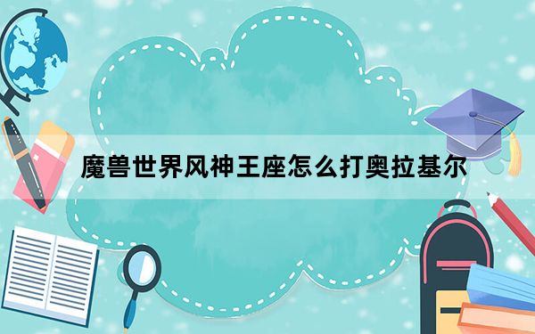 魔兽世界风神王座怎么打奥拉基尔_《魔兽世界》风神王座奥拉基尔boos攻略