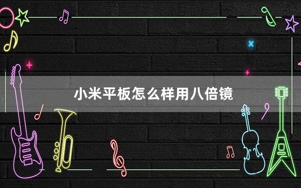 小米平板怎么样用八倍镜_小米平板怎么样