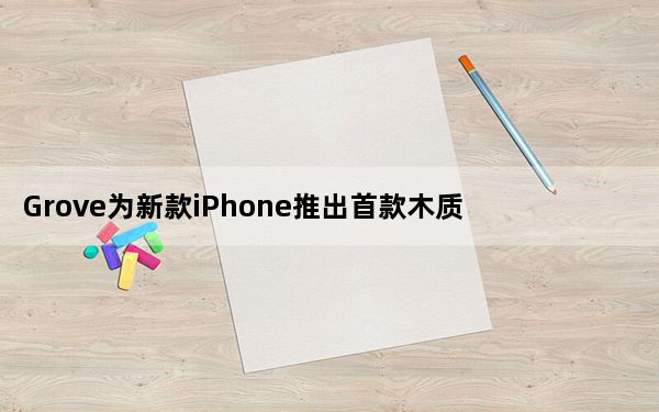 Grove为新款iPhone推出首款木质保护壳