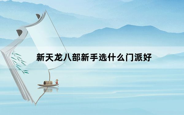 新天龙八部新手选什么门派好_新天龙八部各门派优劣点分析