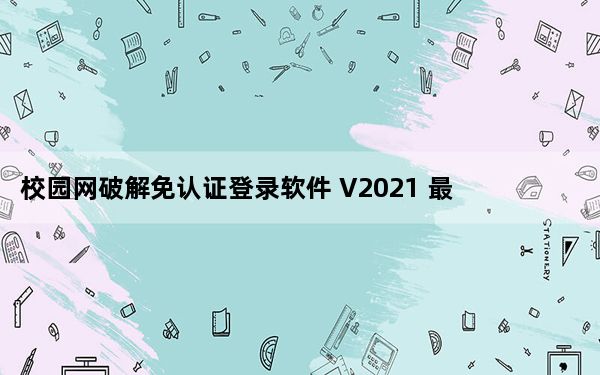 校园网破解免认证登录软件 V2021 最新版_校园网破解免认证登录软件 V2021 最新版免费下载