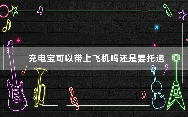 充电宝可以带上飞机吗还是要托运_充电宝可以带上飞机吗