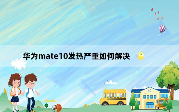 华为mate10发热严重如何解决_华为mate10发布时间