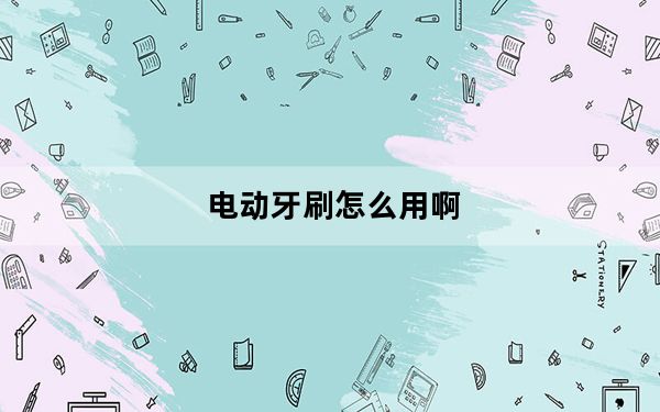 电动牙刷怎么用啊_电动牙刷怎么用