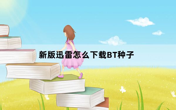新版迅雷怎么下载BT种子_迅雷怎么下载bt种子