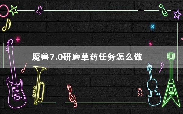 魔兽7.0研磨草药任务怎么做_魔兽7.0研磨草药任务教程