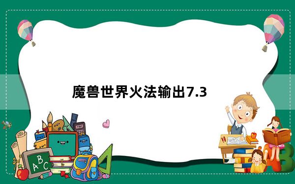 魔兽世界火法输出7.3_魔兽世界火法输出